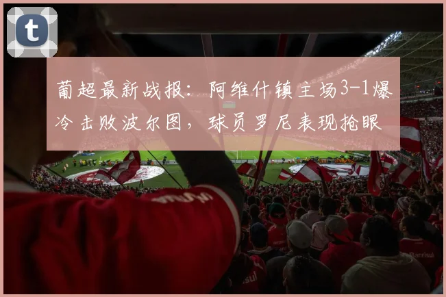 葡超最新战报：阿维什镇主场3-1爆冷击败波尔图，球员罗尼表现抢眼独进两球