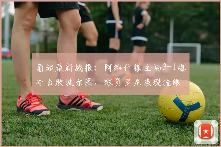 葡超最新战报:阿维什镇主场3-1爆冷击败波尔图,球员罗尼表现抢眼独进两球