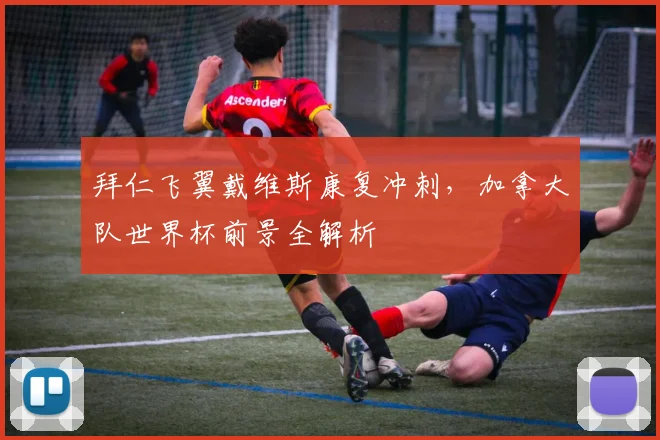 拜仁飞翼戴维斯康复冲刺,加拿大队世界杯前景全解析