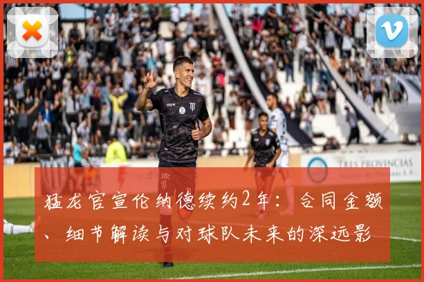 猛龙官宣伦纳德续约2年：合同金额、细节解读与对球队未来的深远影响