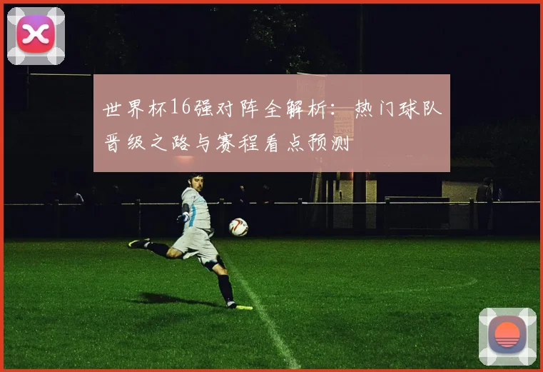 世界杯16强对阵全解析：热门球队晋级之路与赛程看点预测