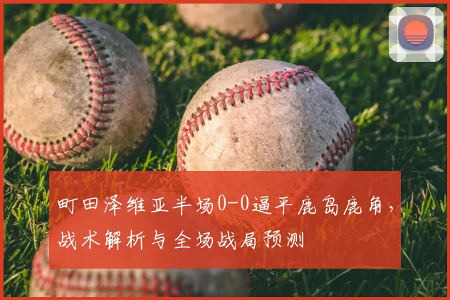 町田泽维亚半场0-0逼平鹿岛鹿角，战术解析与全场战局预测