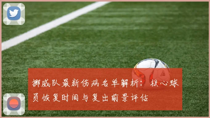 挪威队最新伤病名单解析：核心球员恢复时间与复出前景评估