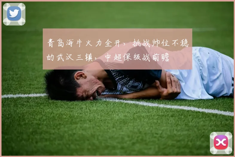 青岛海牛火力全开,挑战帅位不稳的武汉三镇,中超保级战前瞻