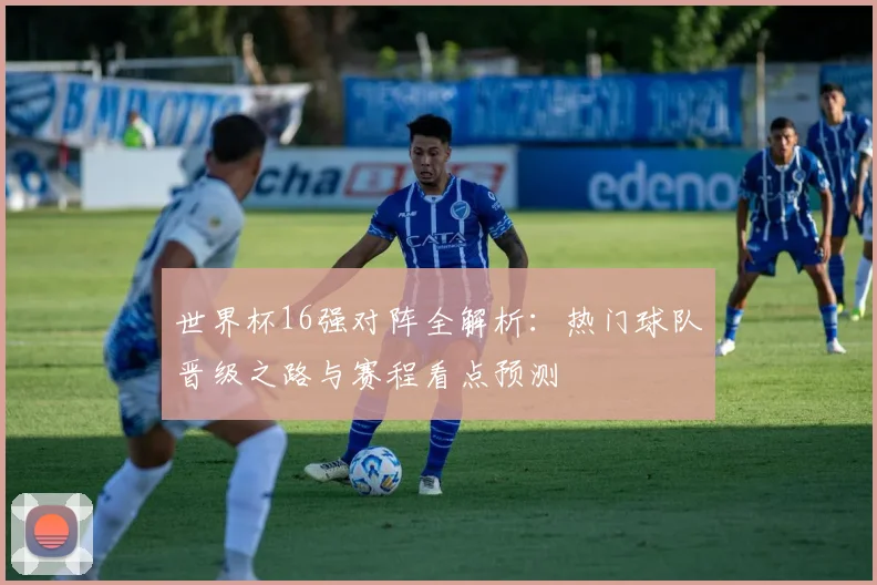 世界杯16强对阵全解析：热门球队晋级之路与赛程看点预测