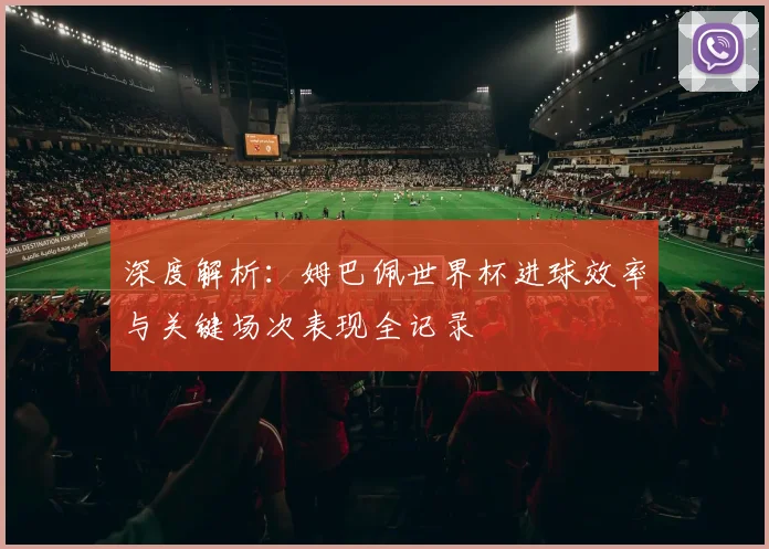 深度解析：姆巴佩世界杯进球效率与关键场次表现全记录