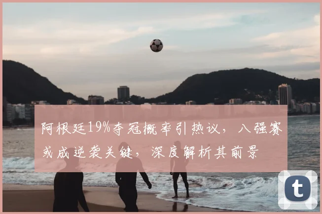 阿根廷19%夺冠概率引热议,八强赛或成逆袭关键,深度解析其前景